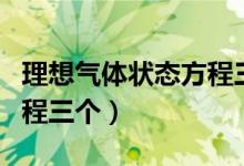 理想氣體狀態(tài)方程三個公式（理想氣體狀態(tài)方程三個）