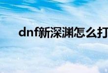 dnf新深淵怎么打（dnf新深淵的打法）