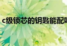 c級鎖芯的鑰匙能配嗎（c級鎖芯的鑰匙能配）