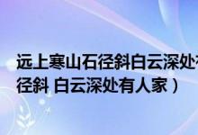 遠(yuǎn)上寒山石徑斜白云深處有人家的意思是什么（遠(yuǎn)上寒山石徑斜 白云深處有人家）