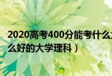 2020高考400分能考什么大學(xué)（2022高考400分左右能上什么好的大學(xué)理科）