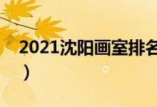 2021沈陽(yáng)畫室排名前十位（哪個(gè)畫室比較好）