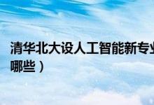 清華北大設(shè)人工智能新專業(yè)（2022開設(shè)人工智能專業(yè)院校有哪些）