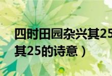 四時田園雜興其25首的詩意（四時田園雜興其25的詩意）