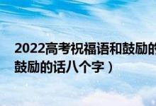 2022高考祝福語和鼓勵的話簡短精選（2022高考祝福語和鼓勵的話八個字）