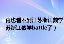 再也看不到江蘇浙江數(shù)學(xué)battle了什么意思（再也看不到江蘇浙江數(shù)學(xué)battle了）