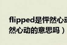 flipped是怦然心動的意思嗎（flipped是怦然心動的意思嗎）