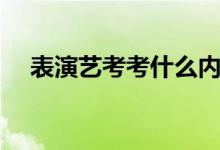 表演藝考考什么內(nèi)容（表演藝考考什么）