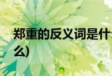 鄭重的反義詞是什么(威風(fēng)凜凜的反義詞是什么)