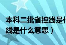 本科二批省控線是什么意思啊（本科二批省控線是什么意思）