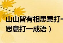 山山皆有相思意打一成語的答案（山山皆有相思意打一成語）