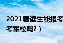 2021復(fù)讀生能報考軍校嗎（2021復(fù)讀生能報考軍校嗎?）