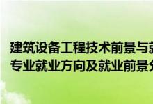 建筑設(shè)備工程技術(shù)前景與就業(yè)（2022年建筑環(huán)境與設(shè)備工程專業(yè)就業(yè)方向及就業(yè)前景分析）