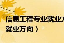 信息工程專業(yè)就業(yè)方向及建議（信息工程專業(yè)就業(yè)方向）