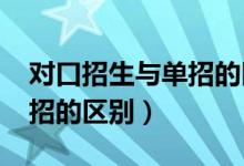 對口招生與單招的區(qū)別（2022對口招生和單招的區(qū)別）