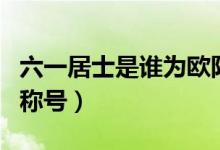 六一居士是誰(shuí)為歐陽(yáng)修取的（六一居士是誰(shuí)的稱號(hào)）