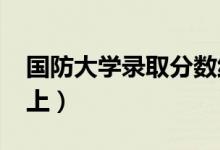 國防大學(xué)錄取分數(shù)線預(yù)測2022（多少分能考上）