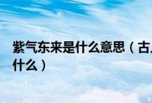 紫氣東來是什么意思（古人眼中的“紫氣東來”究竟寓意著什么）