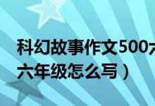 科幻故事作文500六年級(jí)（科幻故事作文500六年級(jí)怎么寫）