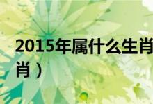 2015年屬什么生肖（出生在2015年屬什么生肖）