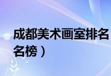 成都美術(shù)畫(huà)室排名（2022年成都畫(huà)室十大排名榜）