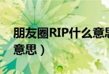 朋友圈RIP什么意思（如何理解朋友圈RIP的意思）