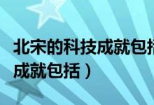 北宋的科技成就包括什么選擇題（北宋的科技成就包括）