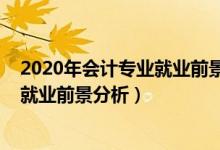 2020年會計專業(yè)就業(yè)前景（2022年會計學專業(yè)就業(yè)方向及就業(yè)前景分析）