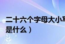 二十六個(gè)字母大小寫正確讀音（二十六個(gè)字母是什么）