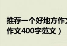 推薦一個(gè)好地方作文400字（推薦一個(gè)好地方作文400字范文）