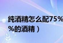 純酒精怎么配75%的酒精（純酒精怎么配75%的酒精）