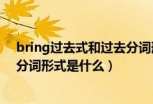 bring過去式和過去分詞形式是什么（bring過去式和過去分詞形式是什么）