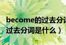 become的過去分詞和現(xiàn)在分詞（become的過去分詞是什么）