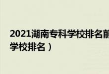 2021湖南專科學(xué)校排名前十的學(xué)校（2022年湖南十大?？茖W(xué)校排名）