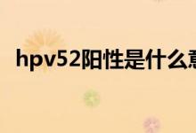 hpv52陽性是什么意思（hpv52陽性解釋）