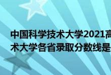 中國科學(xué)技術(shù)大學(xué)2021高考錄取分?jǐn)?shù)線（2021中國科學(xué)技術(shù)大學(xué)各省錄取分?jǐn)?shù)線是多少）