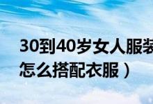 30到40歲女人服裝搭配（30歲-40歲的女性怎么搭配衣服）