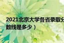 2021北京大學(xué)各省錄取分?jǐn)?shù)線（2021北京大學(xué)各省錄取分?jǐn)?shù)線是多少）