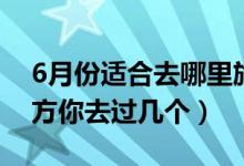 6月份適合去哪里旅游（適合6月去旅行的地方你去過幾個(gè)）