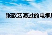 張歆藝演過的電視?。催^3部的是真愛）