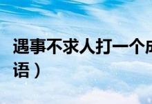 遇事不求人打一個成語（遇事不求人打一個成語）