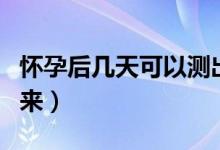 懷孕后幾天可以測(cè)出來（懷孕后幾天可以查出來）