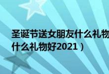 圣誕節(jié)送女朋友什么禮物好?鮮豐水果店（圣誕節(jié)送女朋友什么禮物好2021）