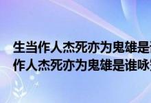 生當(dāng)作人杰死亦為鬼雄是誰詠贊項(xiàng)羽的名句是誰寫的（生當(dāng)作人杰死亦為鬼雄是誰詠贊項(xiàng)羽的名句）