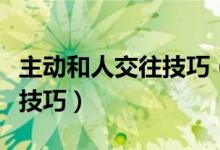 主動和人交往技巧（學(xué)會與人主動交流的七個技巧）