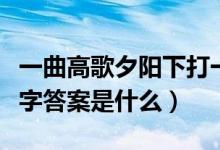 一曲高歌夕陽下打一字（一曲高歌夕陽下打一字答案是什么）