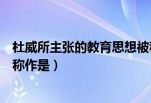 杜威所主張的教育思想被稱作是（杜威所主張的教育思想被稱作是）