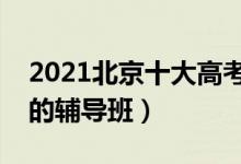 2021北京十大高考輔導(dǎo)機(jī)構(gòu)排名（有哪些好的輔導(dǎo)班）