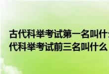 古代科舉考試第一名叫什么第二名叫什么第三名叫什么（古代科舉考試前三名叫什么）