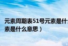 元素周期表51號(hào)元素是什么意思怎么讀（元素周期表51號(hào)元素是什么意思）